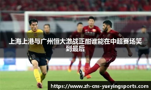 上海上港与广州恒大激战正酣谁能在中超赛场笑到最后